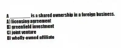 A ________ is a shared ownership in a foreign business.
A) licensing agreement
B) greenfield investment
C) joint venture
D) wholly-owned affiliate