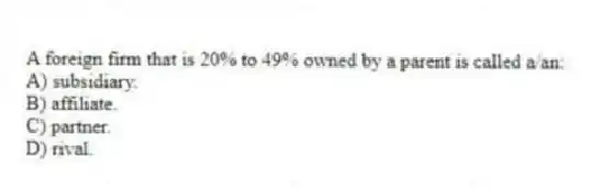 A foreign firm that is 20% to 49% owned by a parent is called a/an:
A) subsidiary.
B) affiliate.
C) partner.
D) rival.