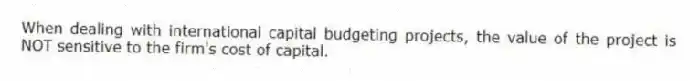 When dealing with international capital budgeting projects, the value of the project is NOT sensitive to the firm's cost of capital.