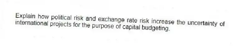 Explain how political risk and exchange rate risk increase the uncertainty of international projects for the purpose of capital budgeting.