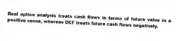 Real option analysis treats cash flows in terms of future value in a positive sense, whereas DCF treats future cash flows negatively.