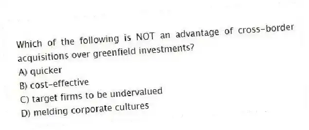 Which of the following is NOT an advantage of cross-border acquisitions over greenfield investments?
A) quicker
B) cost-effective
C) target firms to be undervalued
D) melding corporate cultures