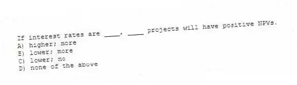 If interest rates are ____, ____ projects will have positive NPVs.
A) higher; more
B) lower; more
C) lower; no
D) none of the above