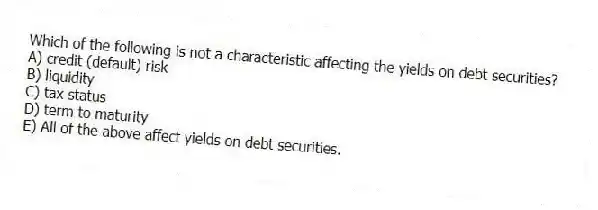 Which of the following is not a characteristic affecting the yields on debt securities?
A) credit (default) risk
B) liquidity
C) tax status
D) term to maturity
E) All of the above affect yields on debt securities.