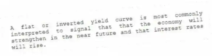 A flat or inverted yield curve is most commonly interpreted to signal that that the economy will strengthen in the near future and that interest rates will rise.