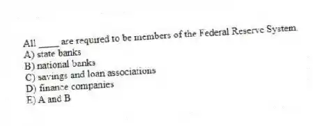 All ____ are required to be members of the Federal Reserve System.
A) state banks
B) national banks
C) savings and loan associations
D) finance companies
E) A and B