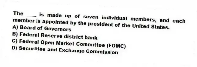 The ____ is made up of seven individual members, and each member is appointed by the president of the United States.
A) Board of Governors
B) Federal Reserve district bank
C) Federal Open Market Committee (FOMC)
D) Securities and Exchange Commission
