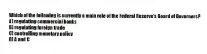Which of the following is currently a main role of the Federal Reserve's Board of Governors?
A) regulating commercial banks
B) regulating foreign trade
C) controlling monetary policy
D) A and C
