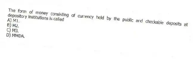 The form of money consisting of currency held by the public and checkable deposits at depository institutions is called
A) M1.
B) M2.
C) M3.
D) MMDA.