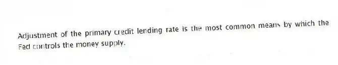 Adjustment of the primary credit lending rate is the most common means by which the Fed controls the money supply.