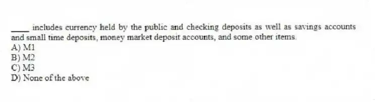 ____ includes currency held by the public and checking deposits as well as savings accounts and small time deposits, money market deposit accounts, and some other items.
A) M1
B) M2
C) M3
D) None of the above