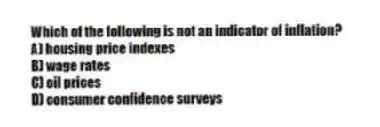 Which of the following is not an indicator of inflation?
A) housing price indexes
B) wage rates
C) oil prices
D) consumer confidence surveys