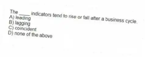 The ____ indicators tend to rise or fall after a business cycle.
A) leading
B) lagging
C) coincident
D) none of the above