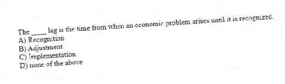 The ____ lag is the time from when an economic problem arises until it is recognized.
A) Recognition
B) Adjustment
C) Implementation
D) none of the above