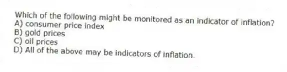 Which of the following might be monitored as an indicator of inflation?
A) consumer price index
B) gold prices
C) oil prices
D) All of the above may be indicators of inflation.