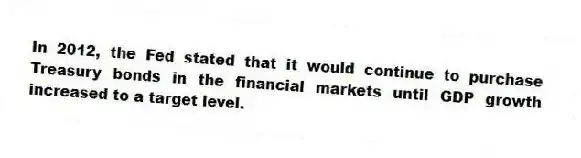 In 2012, the Fed stated that it would continue to purchase Treasury bonds in the financial markets until GDP growth increased to a target level.