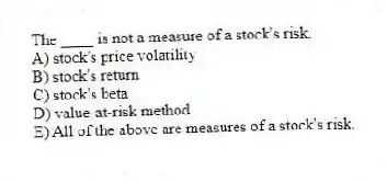 The ____ is not a measure of a stock's risk.
A) stock's price volatility
B) stock's return
C) stock's beta
D) value-at-risk method
E) All of the above are measures of a stock's risk.
