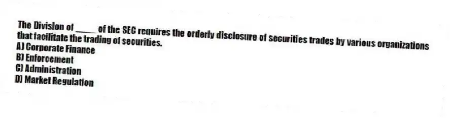 The Division of ____ of the SEC requires the orderly disclosure of securities trades by various organizations that facilitate the trading of securities.
A) Corporate Finance
B) Enforcement
C) Administration
D) Market Regulation
