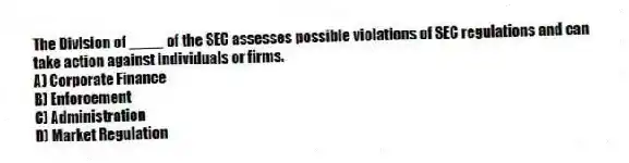 The Division of ____ of the SEC assesses possible violations of SEC regulations and can take action against individuals or firms.
A) Corporate Finance
B) Enforcement
C) Administration
D) Market Regulation
