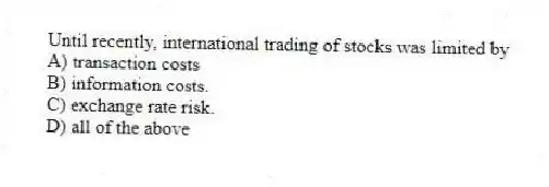 Until recently, international trading of stocks was limited by
A) transaction costs
B) information costs.
C) exchange rate risk.
D) all of the above