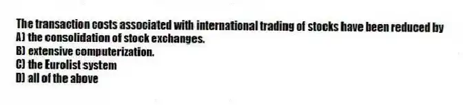 The transaction costs associated with international trading of stocks have been reduced by
A) the consolidation of stock exchanges.
B) extensive computerization.
C) the Eurolist system
D) all of the above