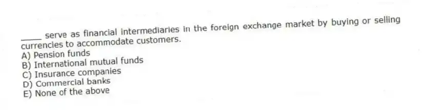 ____ serve as financial intermediaries in the foreign exchange market by buying or selling currencies to accommodate customers.
A) Pension funds
B) International mutual funds
C) Insurance companies
D) Commercial banks
E) None of the above
