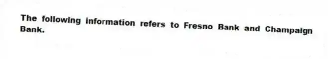 The following information refers to Fresno Bank and Champaign Bank.