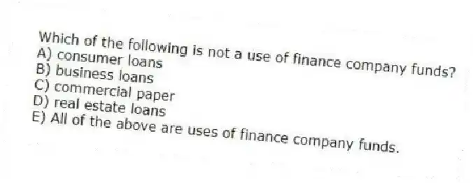 Which of the following is not a use of finance company funds?
A) consumer loans
B) business loans
C) commercial paper
D) real estate loans
E) All of the above are uses of finance company funds.