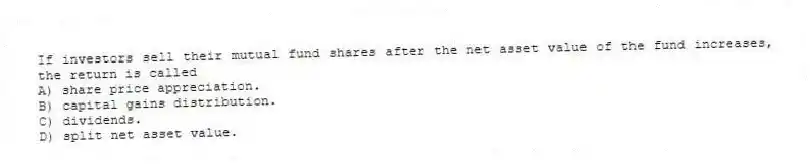 If investors sell their mutual fund shares after the net asset value of the fund increases, the return is called
A) share price appreciation.
B) capital gains distribution.
C) dividends.
D) split net asset value.