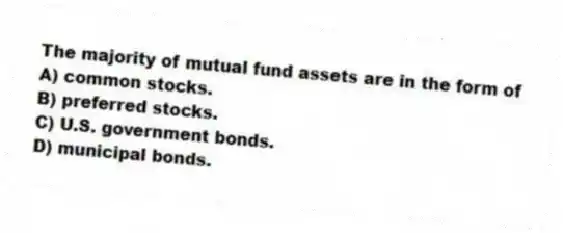 The majority of mutual fund assets are in the form of
A) common stocks.
B) preferred stocks.
C) U.S. government bonds.
D) municipal bonds.
