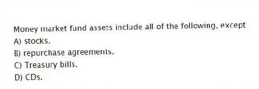 Money market fund assets include all of the following, except
A) stocks.
B) repurchase agreements.
C) Treasury bills.
D) CDs.