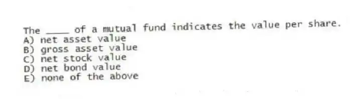 The ____ of a mutual fund indicates the value per share.
A) net asset value
B) gross asset value
C) net stock value
D) net bond value
E) none of the above