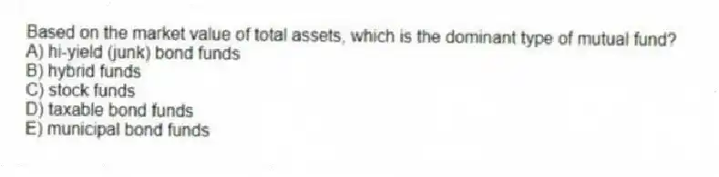 Based on the market value of total assets, which is the dominant type of mutual fund?
A) hi-yield (junk) bond funds
B) hybrid funds
C) stock funds
D) taxable bond funds
E) municipal bond funds