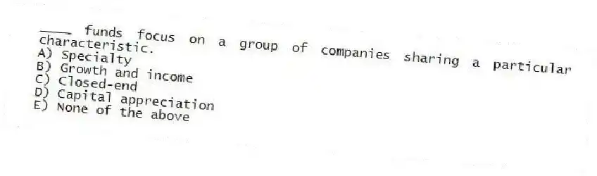 ____ funds focus on a group of companies sharing a particular characteristic.
A) Specialty
B) Growth and income
C) Closed-end
D) Capital appreciation
E) None of the above