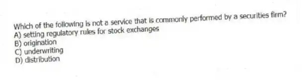 Which of the following is not a service that is commonly performed by a securities firm?
A) setting regulatory rules for stock exchanges
B) origination
C) underwriting
D) distribution