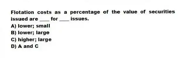 Flotation costs as a percentage of the value of securities issued are ____ for ____ issues.
A) lower; small
B) lower; large
C) higher; large
D) A and C