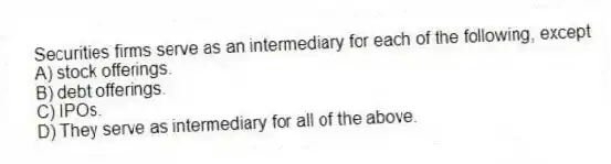 Securities firms serve as an intermediary for each of the following, except
A) stock offerings.
B) debt offerings.
C) IPOs.
D) They serve as intermediary for all of the above.