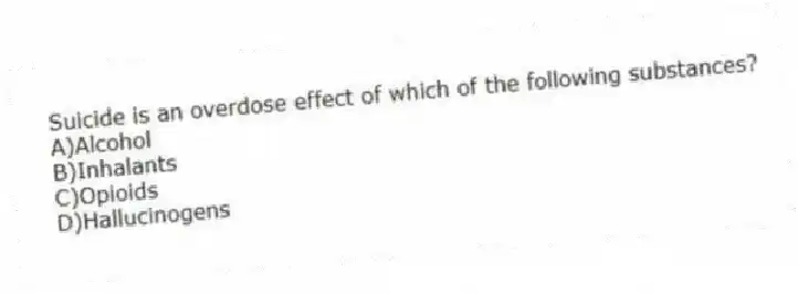 Suicide is an overdose effect of which of the following substances?
A)Alcohol
B)Inhalants
C)Opioids
D)Hallucinogens