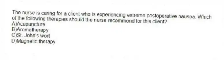 The nurse is caring for a client who is experiencing extreme postoperative nausea. Which of the following therapies should the nurse recommend for this client?
A)Acupuncture
B)Aromatherapy
C)St. John's wort
D)Magnetic therapy
