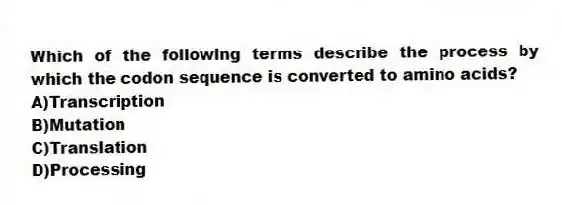 Which of the following terms describe the process by which the codon sequence is converted to amino acids?
A)Transcription
B)Mutation
C)Translation
D)Processing