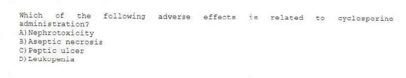 Which of the following adverse effects is related to cyclosporine administration?
A)Nephrotoxicity
B)Aseptic necrosis
C)Peptic ulcer
D)Leukopenia