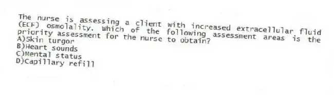 The nurse is assessing a client with increased extracellular fluid (ECF) osmolality. Which of the following assessment areas is the priority assessment for the nurse to obtain?
A)Skin turgor
B)Heart sounds
C)Mental status
D)Capillary refill