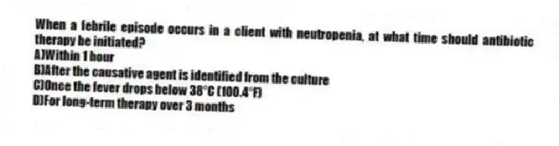 When a febrile episode occurs in a client with neutropenia, at what time should antibiotic therapy be initiated?
A)Within 1 hour
B)After the causative agent is identified from the culture
C)Once the fever drops below 38°C (100.4°F)
D)For long-term therapy over 3 months