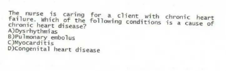 The nurse is caring for a client with chronic heart failure. Which of the following conditions is a cause of chronic heart disease?
A)Dysrhythmias
B)Pulmonary embolus
C)Myocarditis
D)Congenital heart disease