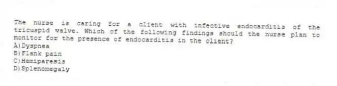The nurse is caring for a client with infective endocarditis of the tricuspid valve. Which of the following findings should the nurse plan to monitor for the presence of endocarditis in the client?
A)Dyspnea
B)Flank pain
C)Hemiparesis
D)Splenomegaly