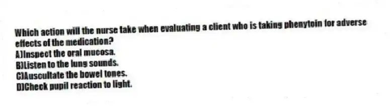 Which action will the nurse take when evaluating a client who is taking phenytoin for adverse effects of the medication?
A)Inspect the oral mucosa.
B)Listen to the lung sounds.
C)Auscultate the bowel tones.
D)Check pupil reaction to light.