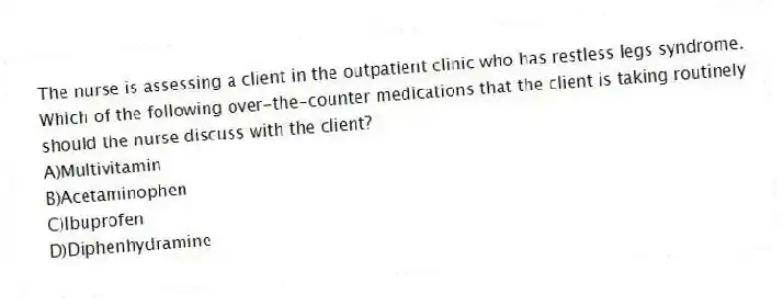 The nurse is assessing a client in the outpatient clinic who has restless legs syndrome. Which of the following over-the-counter medications that the client is taking routinely should the nurse discuss with the client?
A)Multivitamin
B)Acetaminophen
C)Ibuprofen
D)Diphenhydramine