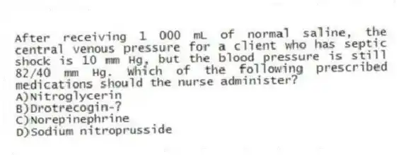 After receiving 1 000 mL of normal saline, the central venous pressure for a client who has septic shock is 10 mm Hg, but the blood pressure is still 82/40 mm Hg. Which of the following prescribed medications should the nurse administer?
A)Nitroglycerin
B)Drotrecogin-?
C)Norepinephrine
D)Sodium nitroprusside