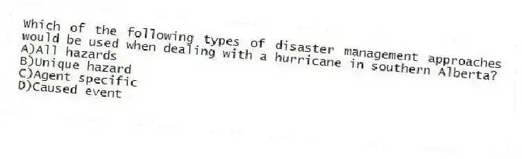 Which of the following types of disaster management approaches would be used when dealing with a hurricane in southern Alberta?
A)All hazards
B)Unique hazard
C)Agent specific
D)Caused event