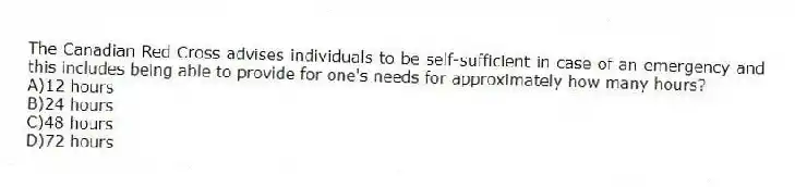 The Canadian Red Cross advises individuals to be self-sufficient in case of an emergency and this includes being able to provide for one's needs for approximately how many hours?
A)12 hours
B)24 hours
C)48 hours
D)72 hours